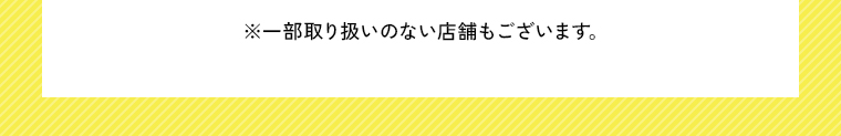 ※一部取り扱いのない店舗もございます。