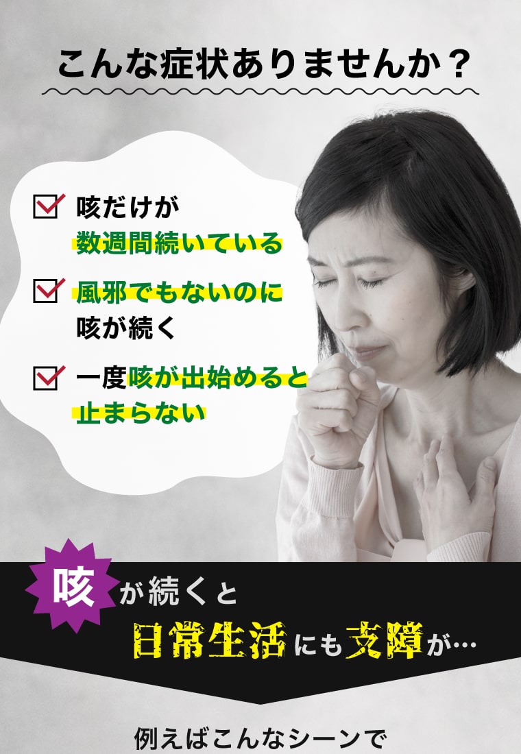 こんな症状ありませんか？咳だけが数週間続いている／風邪でもないのに咳が続く／一度咳が出始めると止まらない 咳が続くと日常生活にも支障が…例えばこんなシーンで
