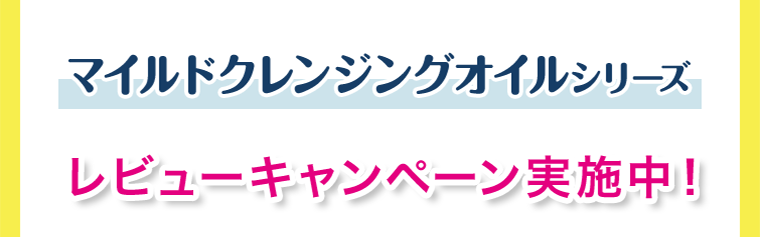 マイルドクレンジングオイルシリーズ　レビューキャンペーン実施中！