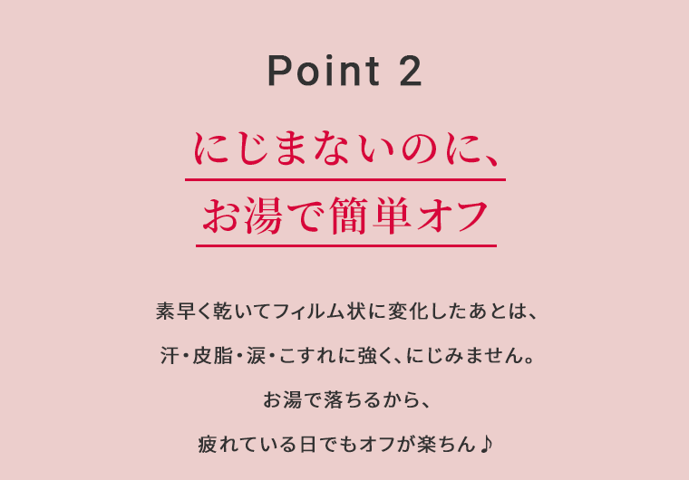 Point 2　にじまないのに、お湯で簡単オフ