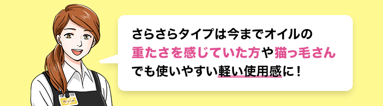 さらさらタイプは今までオイルの重たさを感じていた方や猫っ毛さんでも使いやすい軽い使用感に！