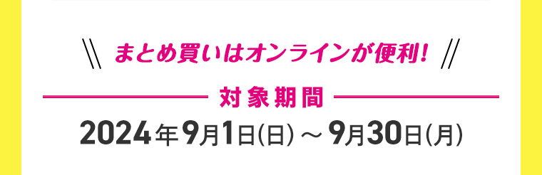 まとめ買いはオンラインが便利! 対象期間 2024年9月1日 (日)~ 9月30日 (月)