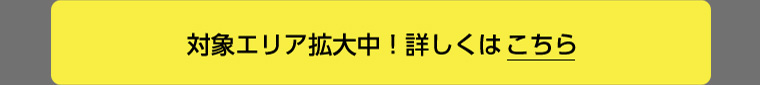 対象エリア拡大中! 詳しくはこちら