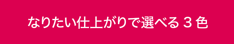 なりたい仕上がりで選べる３色