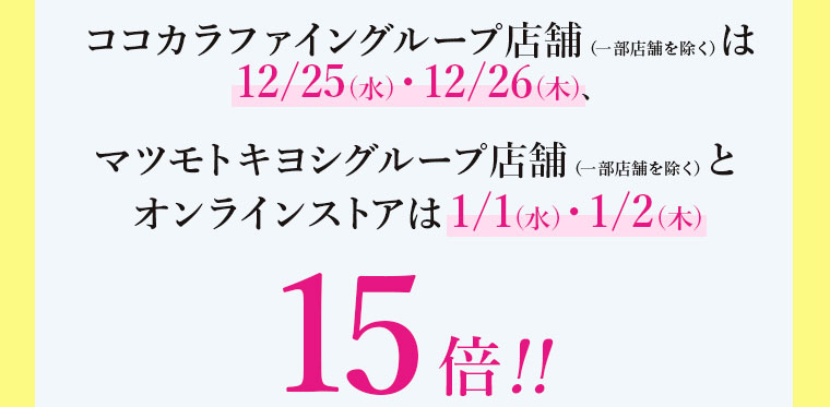 12月25日、12月26日、1月1日、1月2日はご購入時マツキヨココカラポイントが15倍