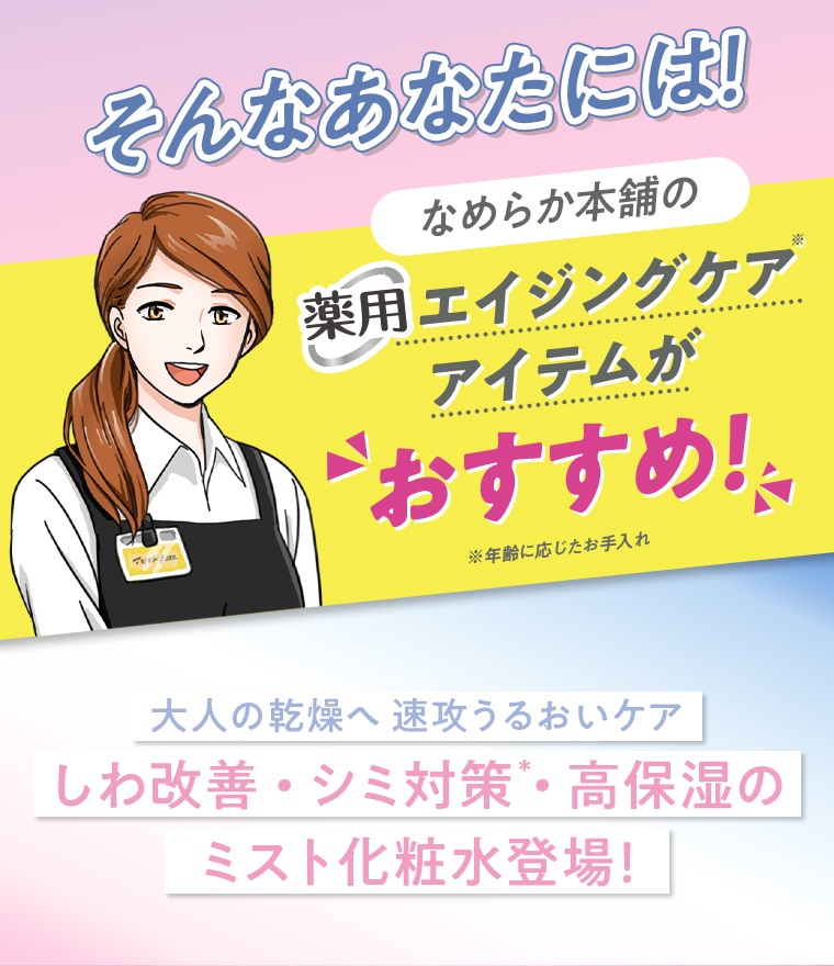 そんなあなたには!なめらか本舗の薬用エイジングケアアイテムがおすすめ!※年齢に応じたお手入れ　大人の乾燥へ 速攻うるおいケア しわ改善・シミ対策・高保湿のミスト化粧水登場!