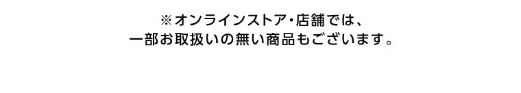 オンラインストア・店舗では、一部お取り扱いのない店舗もございます。
