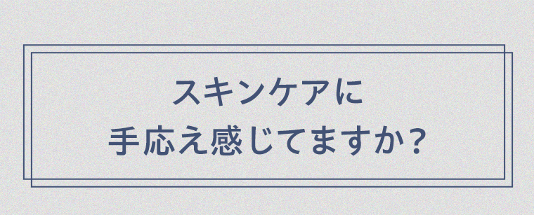 スキンケアに手応え感じてますか？