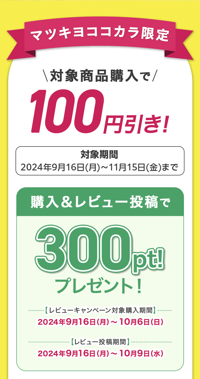 マツキヨココカラ限定\対象商品購入で/100円引き!対象期間2024年9月16日(月)~11月15日(金)まで
                                        購入&レビュー投稿で300pt!プレゼント!・【レビューキャンペーン対象購入期間】2024年9月16日(月)~10月6日(日)【レビュー投稿期間】2024年9月16日(月)~10月9日(水)