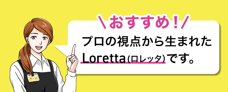 \おすすめ!!プロの視点から生まれたLoretta(ロレッタ)です。