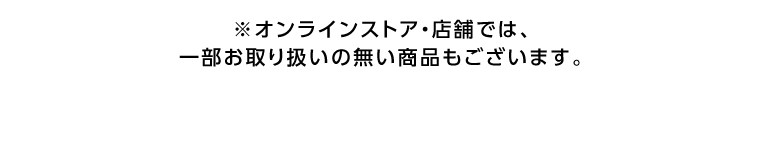 オンラインストア・店舗では、一部お取り扱いのない店舗もございます。