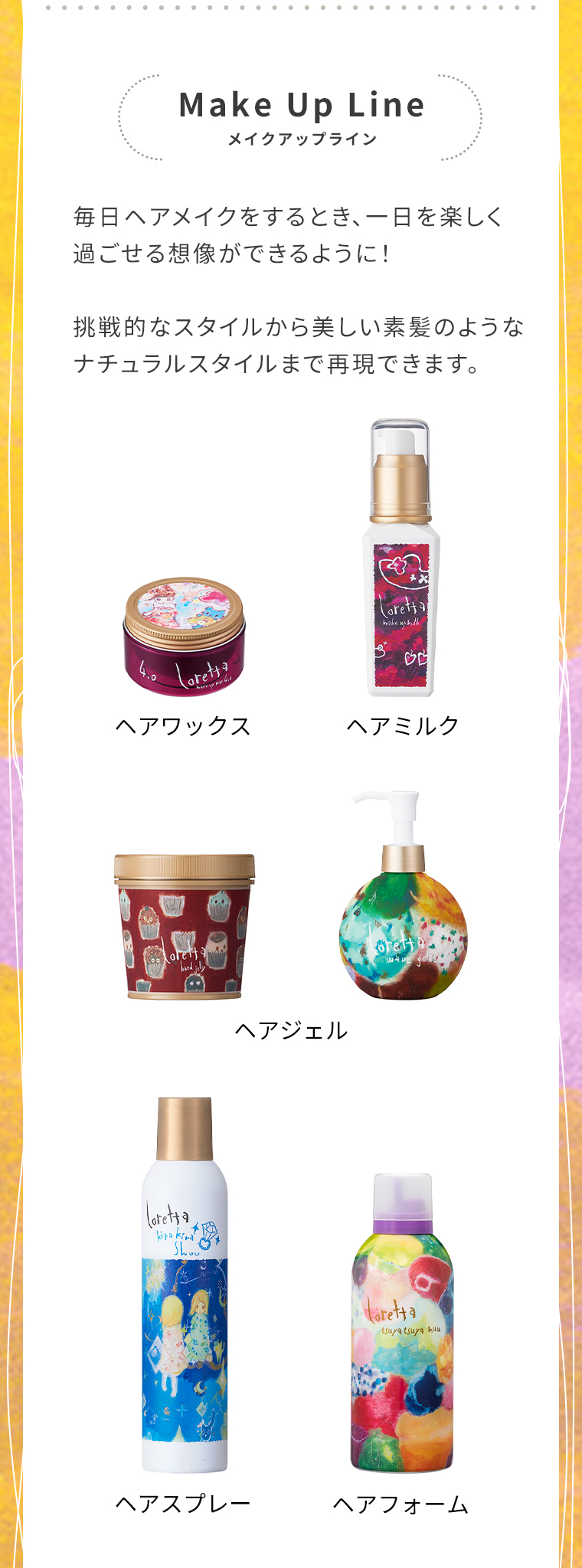 MakeUpLine　メイクアップライン毎日ヘアメイクをするとき、一日を楽しく過ごせる想像ができるように!挑戦的なスタイルから美しい素髪のようなナチュラルスタイルまで再現できます。
                                        ヘアワックス　ヘアミルク　ヘアジェル　ヘアスプレー　ヘアフォーム