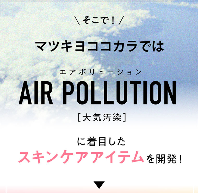 そこで！マツキヨココカラでは大気汚染に着目したスキンケアアイテムを開発！