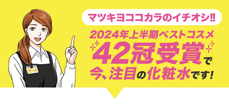 マツキヨココカラのイチオシ!! 
                                          2024年上半期ベストコスメ 42冠受賞で　今、注目の化粧水です!