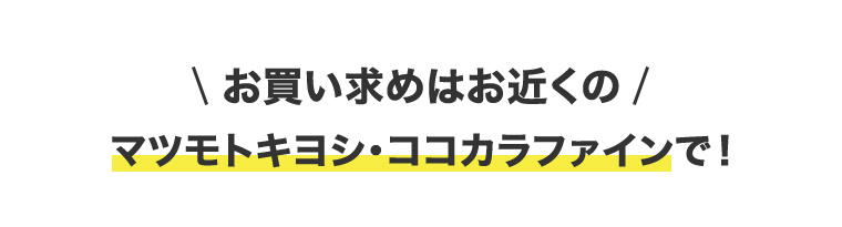 \お買い求めはお近くの/　マツモトキヨシ・ココカラファインで!