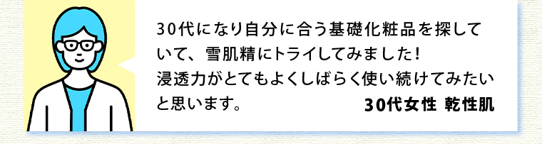 30代になり自分に合う基礎化粧品を探していて、雪肌精にトライしてみました！浸透力がとてもよくしばらく使い続けてみたいと思います。30代女性 乾性肌