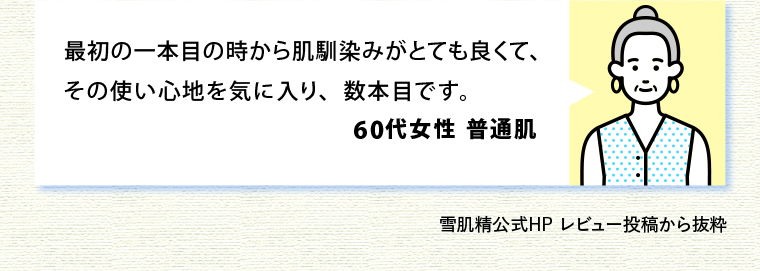 最初の一本目の時から肌馴染みがとても良くて、その使い心地を気に入り、数本目です。60代女性 普通
