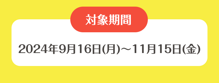 対象期間 2024年9月16日(月)~11月15日(金)
