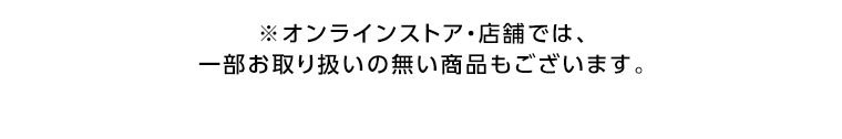 オンラインストア・店舗では、一部お取り扱いのない店舗もございます。
