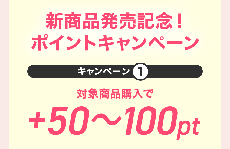 新商品発売記念!ポイントキャンペーン キャンペーン1対象商品購入で+50~100pt