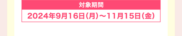 対象期間 2024年9月16日(月)~11月15日 (金)