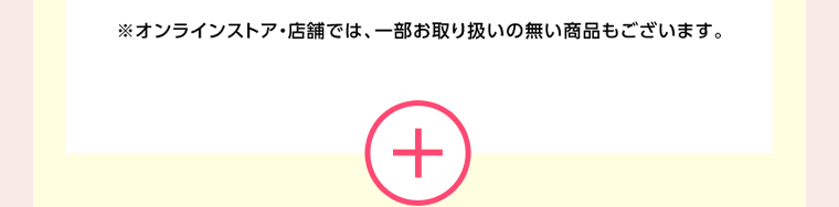オンラインストア・店舗では、一部お取り扱いのない店舗もございます。