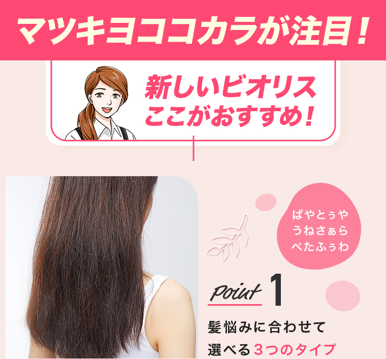 マツキヨココカラが注目!新しいビオリスここがおすすめ!Point 1髪悩みに合わせて選べる3つのタイプ