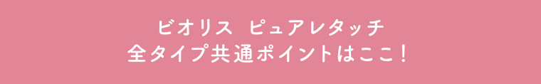 ビオリス ピュアレタッチ　全タイプ共通ポイントはここ!