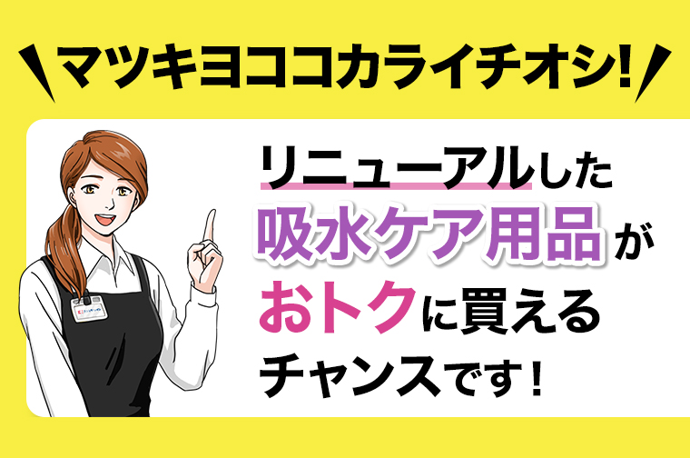 \マツキヨココカライチオシ!!/ リニューアルした吸水ケア用品がおトクに買えるチャンスです!