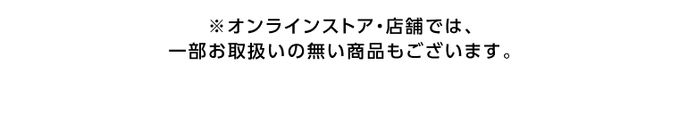 ※オンラインストア・店舗では、一部お取扱いの無い商品もございます。