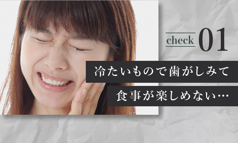check01 冷たいもので歯がしみて食事が楽しめない…