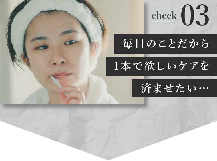 check03毎日のことだから1本で欲しいケアを済ませたい…