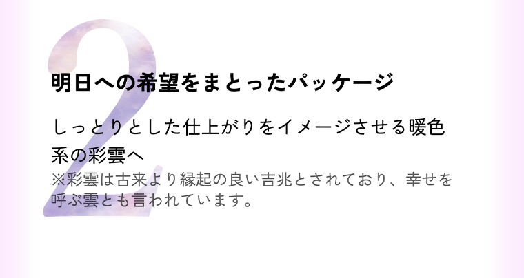 POINT2 しっとりとした仕上がりをイメージさせる暖色系の彩雲へ