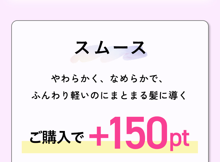 スムース やわらかく、なめらかで、ふんわり軽いのにまとまる髪に導く ご購入で + 150pt