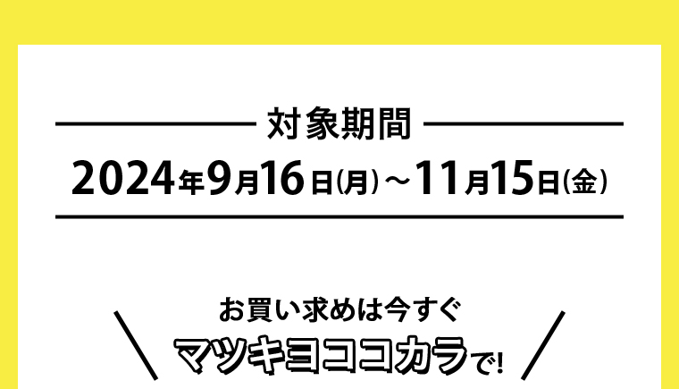 対象期間2024年9月16日(月)~11月15日(金) \お買い求めは今すぐマツキヨココカラで! /