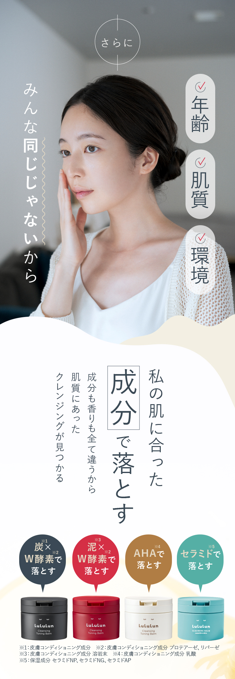 みんな同じじゃないから 私の肌に合った成分で落とす 成分も香りも全て違うから肌質にあったクレンジングが見つかる