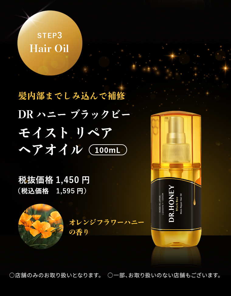 STEP3　Hair Oil　髪内部までしみ込んで補修　DRハニーブラックビーモイストリペア ヘアオイル 100mL　税1,450円 抜価格(税込価格 1,595円)○店舗のみのお取り扱いとなります。 ○一部、お取り扱いのない店舗もございます。