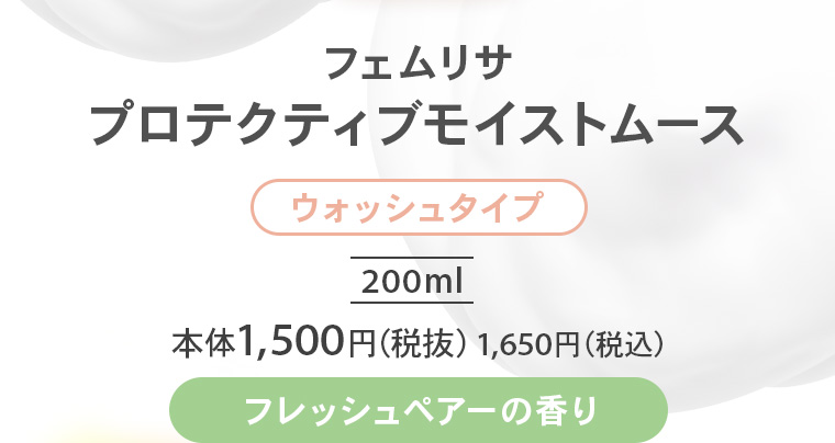 フェムリサ プロテクティブモイストムース【ウォッシュタイプ】200ml 本体1,500円（税抜）1,650円（税込）【フレッシュペアーの香り】