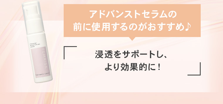 アドバンストセラムの前に使用するのがおすすめ♪「浸透をサポートし、より効果的に！」