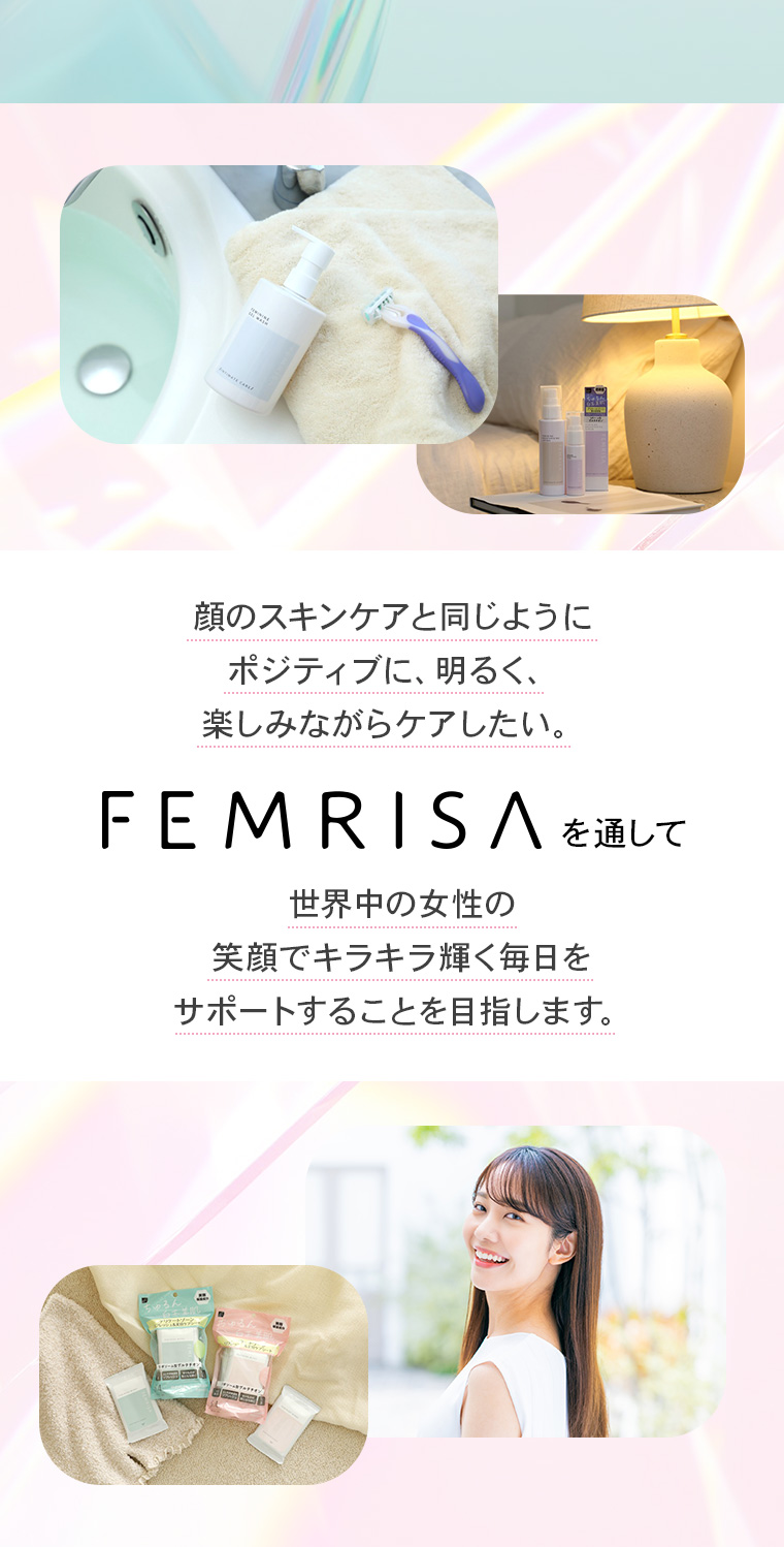 顔のスキンケアと同じようにポジティブに、明るく、楽しみながらケアしたい。FEMRISAを通して世界中の女性の笑顔でキラキラ輝く毎日をサポートすることを目指します。