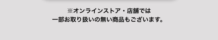 ※オンラインストア・店舗では一部お取り扱いの無い商品もございます。