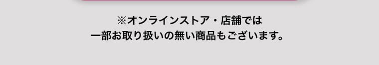※オンラインストア・店舗では一部お取り扱いの無い商品もございます。