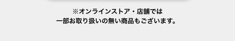 ※オンラインストア・店舗では一部お取り扱いの無い商品もございます。