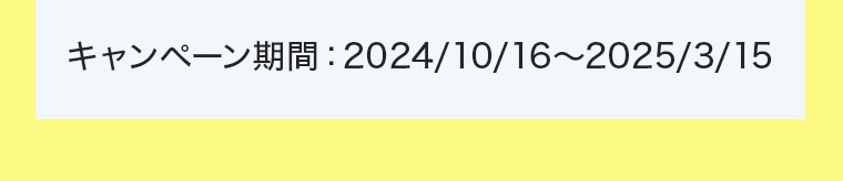 キャンペーン期間：2024/10/16～2025/3/15
