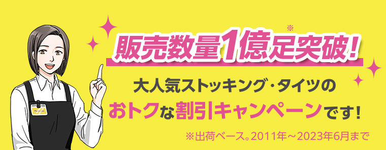 販売数量1億足突破！大人気ストッキング・タイツのおトクな割引キャンペーンです！※出荷ベース。2011年～2023年6月まで