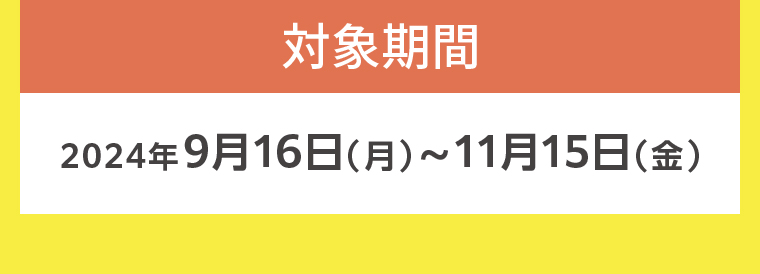 対象期間 2024年9月16日（月）~11月15日（金）