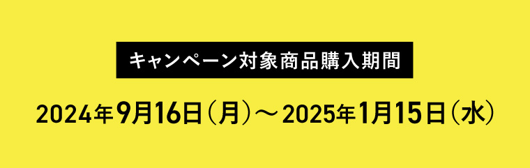 キャンペーン対象商品購入期間 2024年9月16日 (月) ~2025年1月15日 (水)