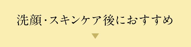 洗顔・スキンケア後におすすめ