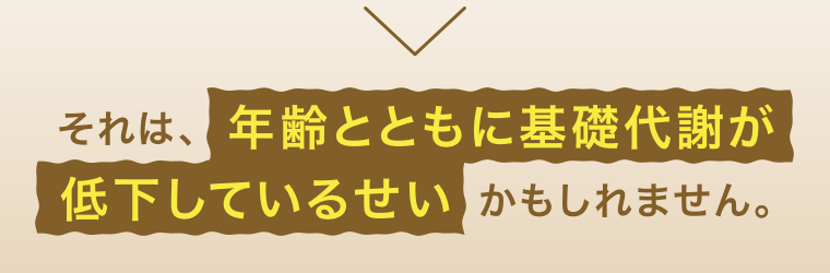 それは、年齢とともに基礎代謝が低下しているせいかもしれません。
