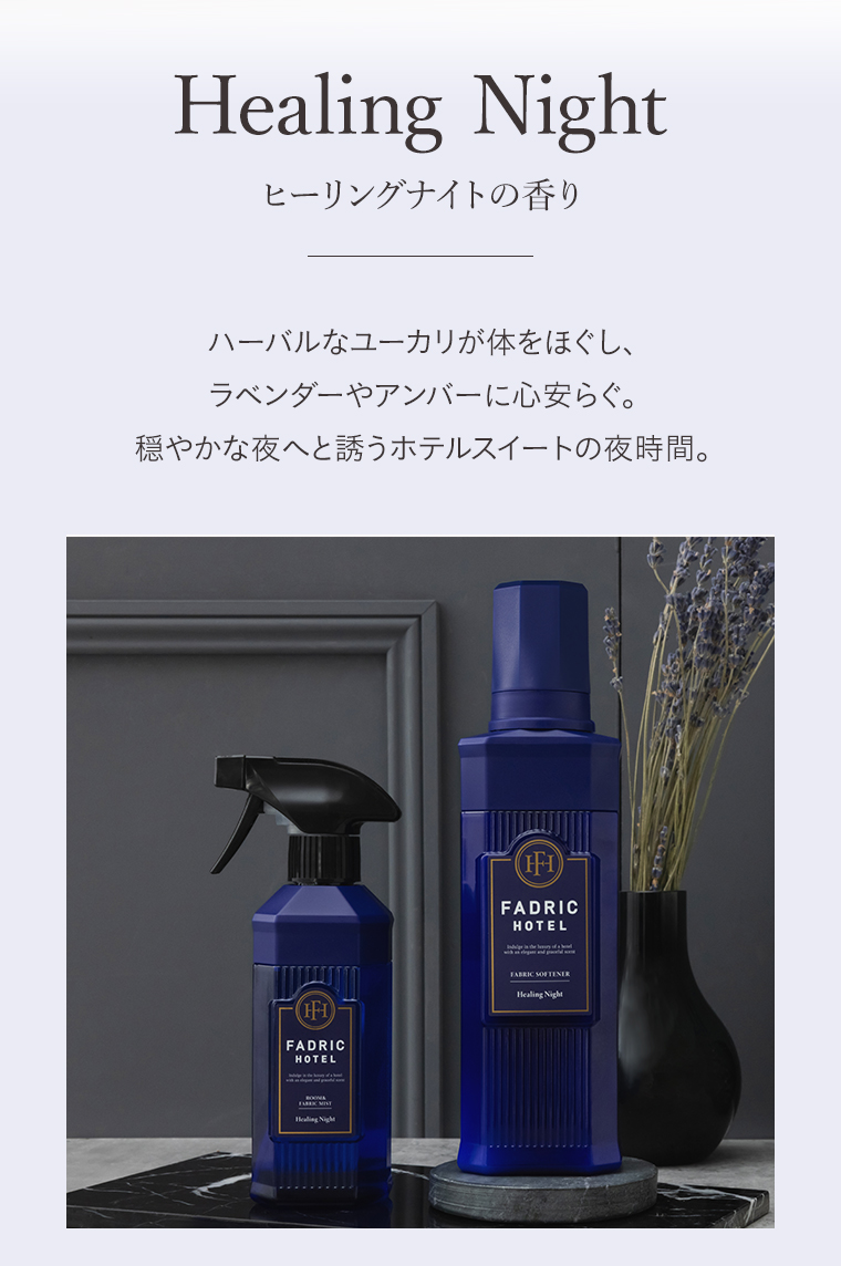 Healing Night　ヒーリングナイトの香り　
                                        ハーバルなユーカリが体をほぐし、　ラベンダーやアンバーに心安らぐ。
                                        穏やかな夜へと誘うホテルスイートの夜時間。
